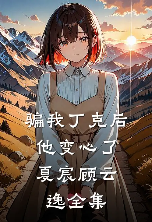 骗我丁克后，他变心了夏宸顾云逸 全集