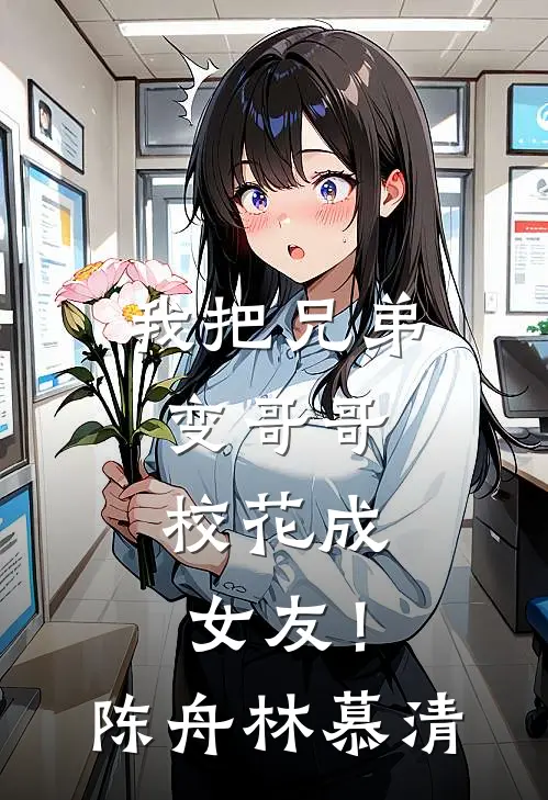我把兄弟变哥哥，校花成女友！陈舟林慕清