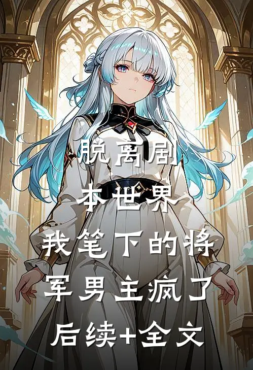 脱离剧本世界，我笔下的将军男主疯了后续+全文