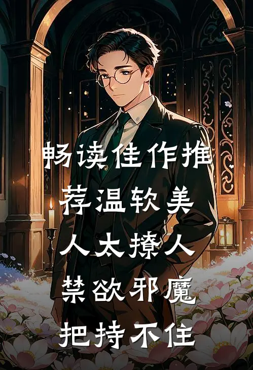 畅读佳作推荐温软美人太撩人，禁欲邪魔把持不住