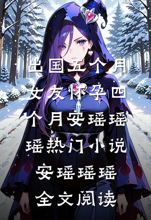 出国五个月，女友怀孕四个月安瑶瑶瑶热门小说（安瑶瑶瑶）全文阅读