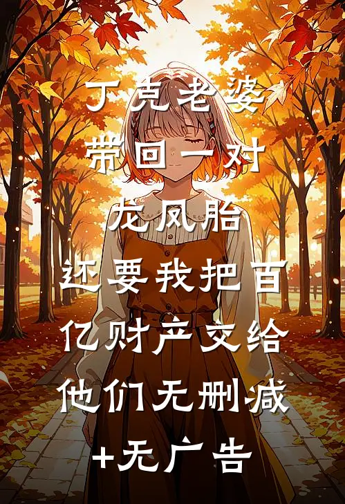 丁克老婆带回一对龙凤胎，还要我把百亿财产交给他们无删减+无广告