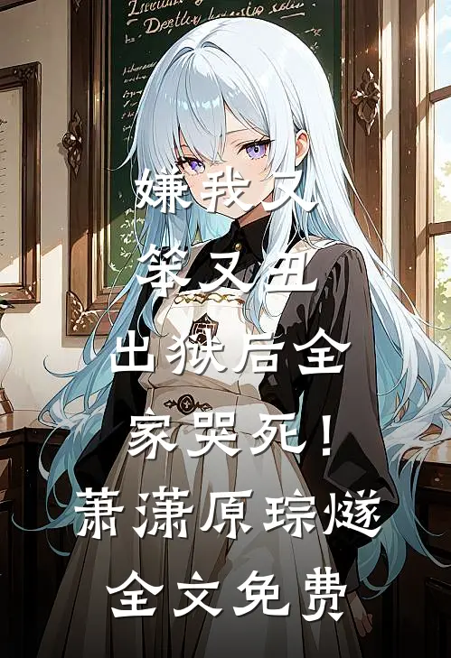 嫌我又笨又丑，出狱后全家哭死！萧潇原琮燧全文免费