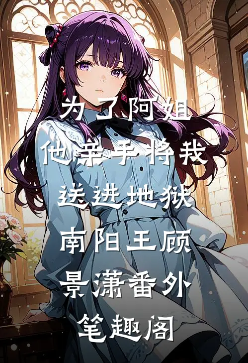 为了阿姐，他亲手将我送进地狱：南阳王顾景潇番外笔趣阁