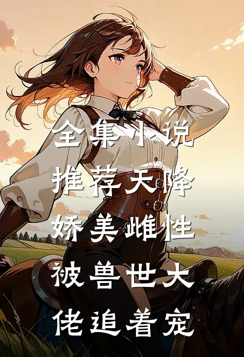 全集小说推荐天降娇美雌性，被兽世大佬追着宠