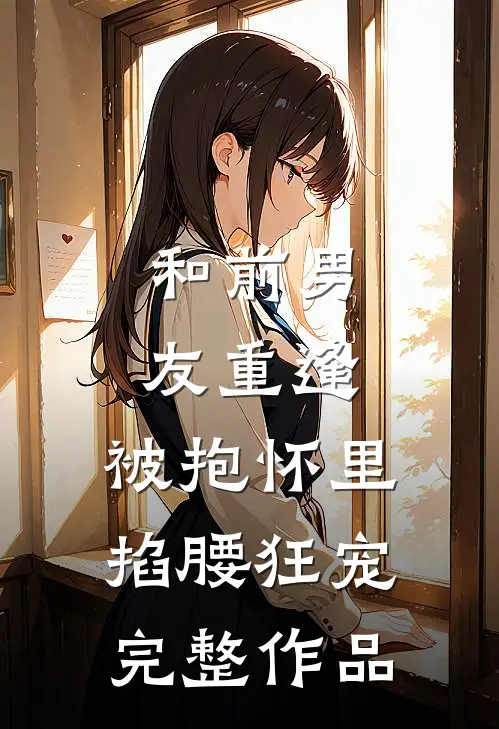和前男友重逢，被抱怀里掐腰狂宠完整作品