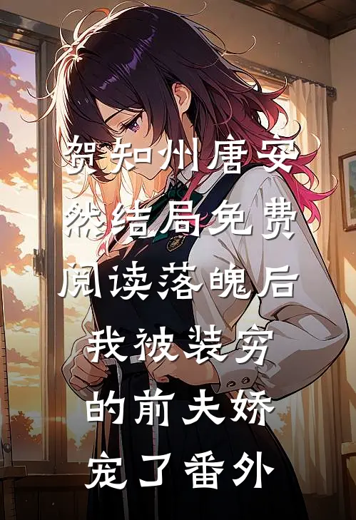 贺知州唐安然结局免费阅读落魄后，我被装穷的前夫娇宠了番外
