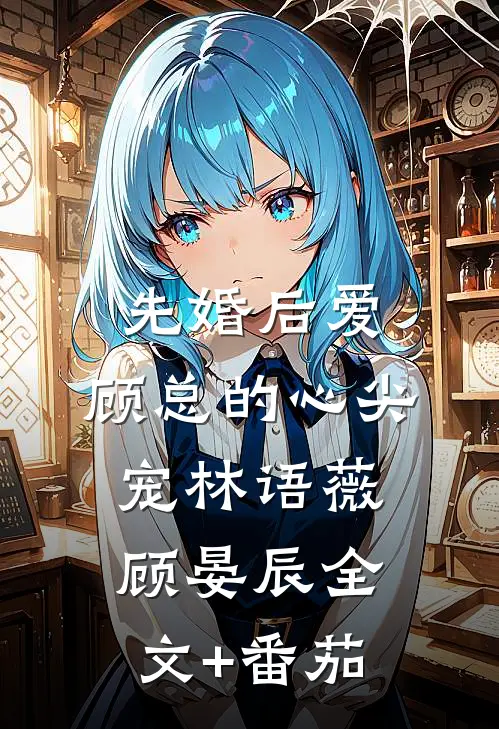 先婚后爱：顾总的心尖宠林语薇顾晏辰全文+番茄
