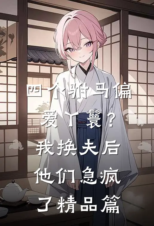四个驸马偏爱丫鬟？我换夫后他们急疯了精品篇