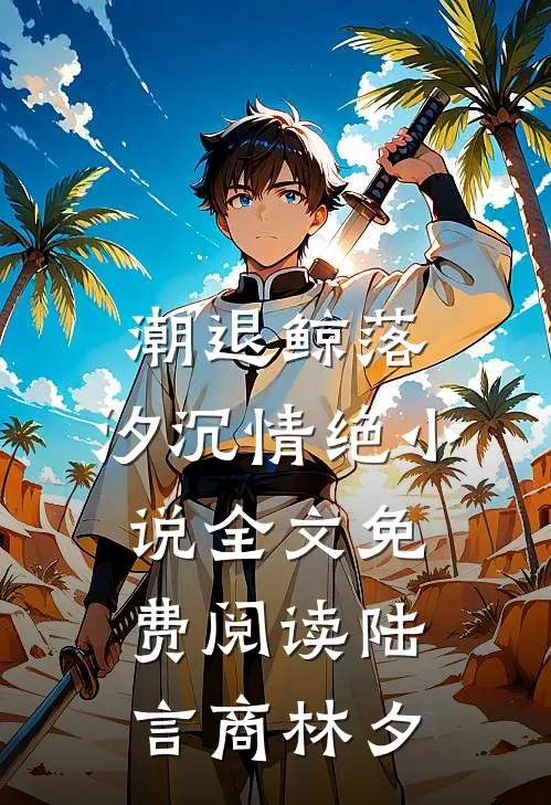 潮退鲸落，汐沉情绝小说全文免费阅读陆言商林夕