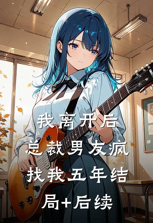 我离开后，总裁男友疯找我五年结局+后续