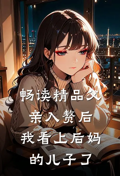 畅读精品父亲入赘后，我看上后妈的儿子了