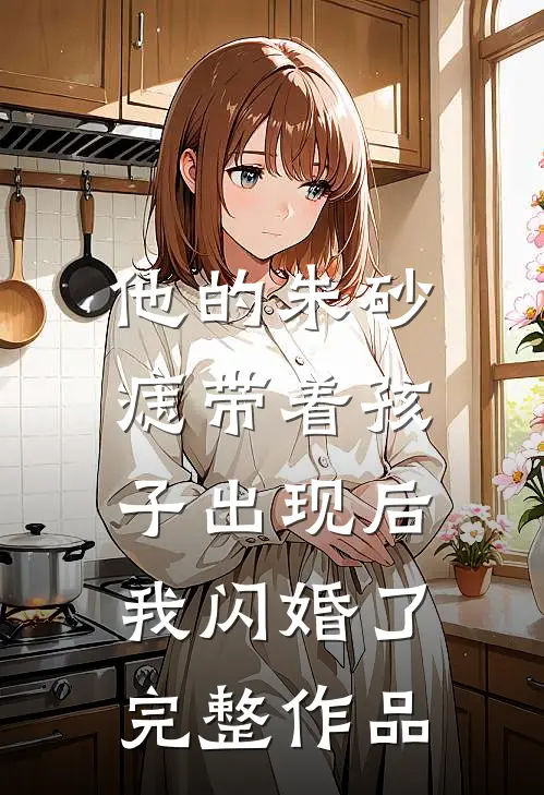 他的朱砂痣带着孩子出现后，我闪婚了完整作品