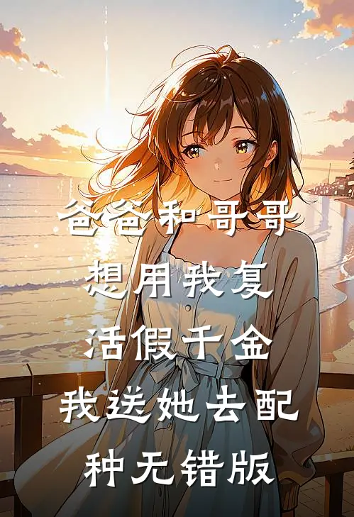 爸爸和哥哥想用我复活假千金，我送她去配种无错版