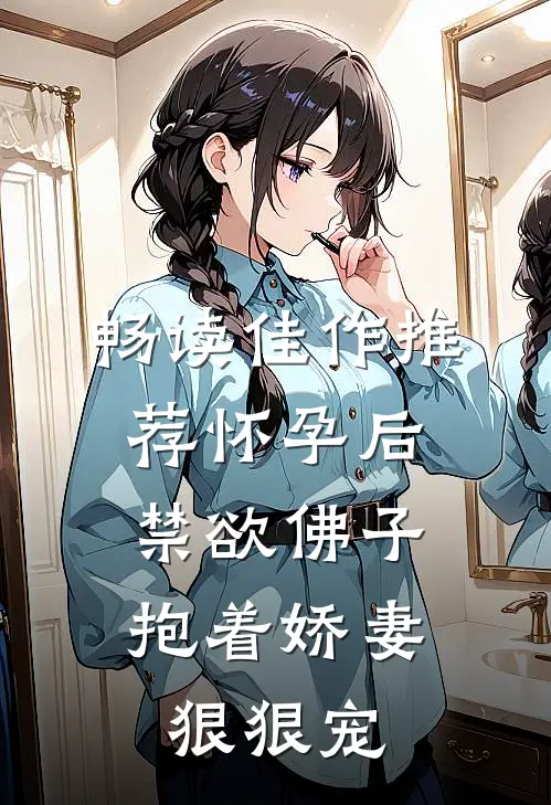 畅读佳作推荐怀孕后，禁欲佛子抱着娇妻狠狠宠