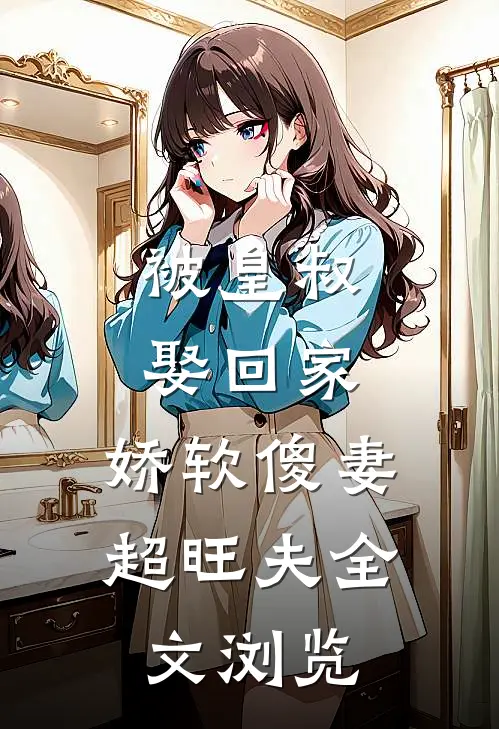 被皇叔娶回家，娇软傻妻超旺夫全文浏览