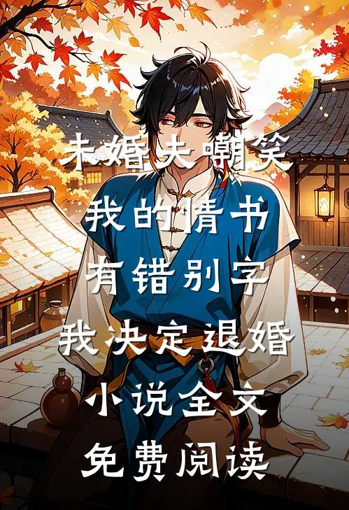 未婚夫嘲笑我的情书有错别字，我决定退婚小说全文免费阅读