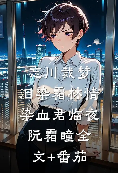 忘川裁梦，泪染霜林情染血君临夜阮霜瞳全文+番茄