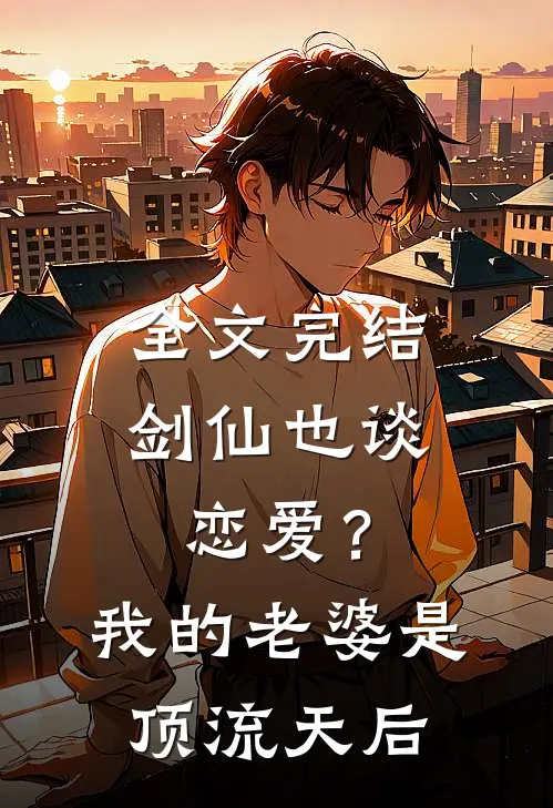 全文完结剑仙也谈恋爱？我的老婆是顶流天后