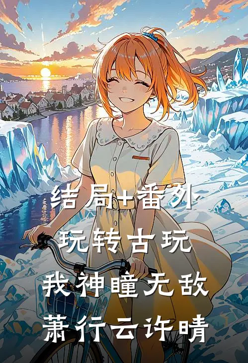 结局+番外玩转古玩：我神瞳无敌萧行云许晴
