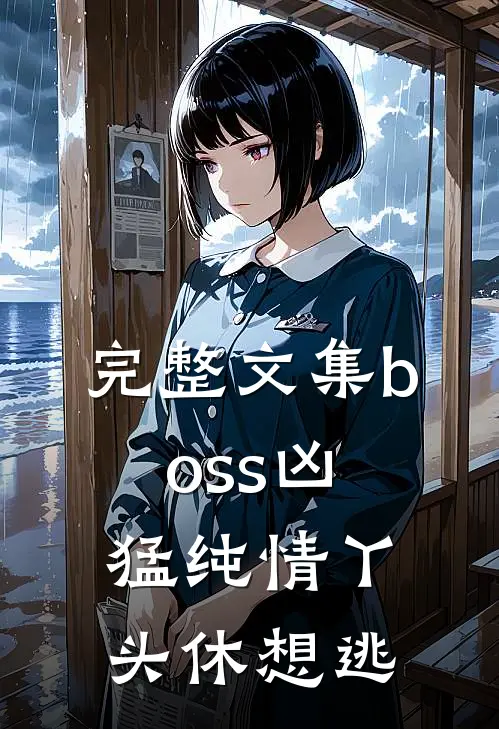 完整文集boss凶猛纯情丫头休想逃