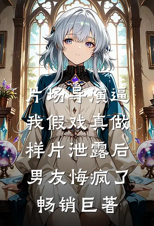 片场导演逼我假戏真做，样片泄露后男友悔疯了畅销巨著