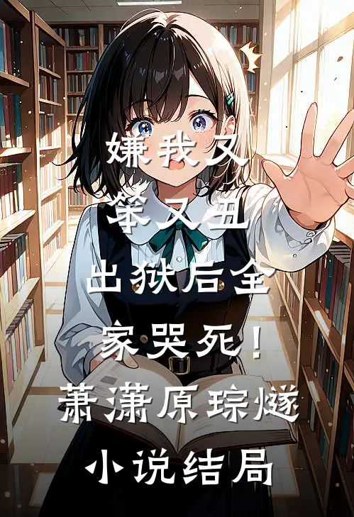 嫌我又笨又丑，出狱后全家哭死！萧潇原琮燧小说结局
