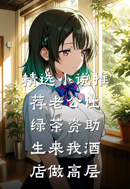 精选小说推荐老公让绿茶资助生来我酒店做高层