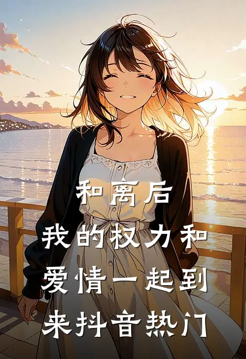 和离后，我的权力和爱情一起到来抖音热门