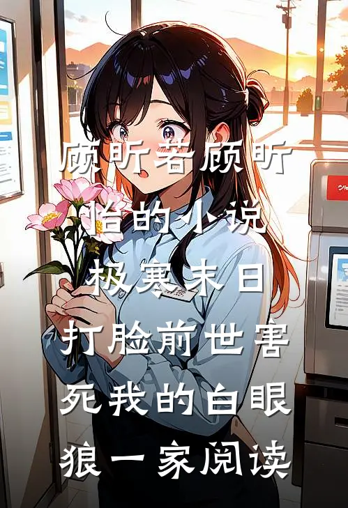 顾昕若顾昕怡的小说极寒末日，打脸前世害死我的白眼狼一家阅读