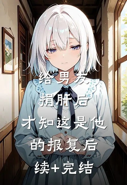 给男友捐肝后，才知这是他的报复后续+完结