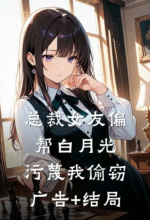 总裁女友偏帮白月光，污蔑我偷窃广告+结局