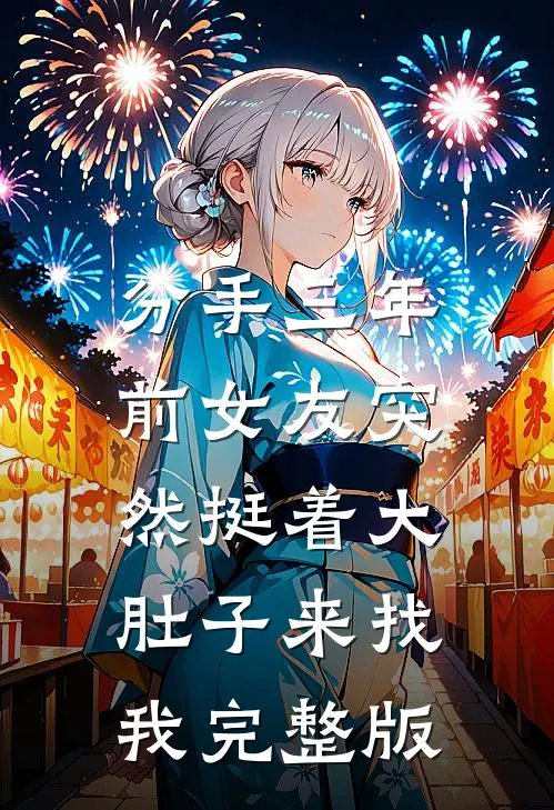 分手三年，前女友突然挺着大肚子来找我完整版