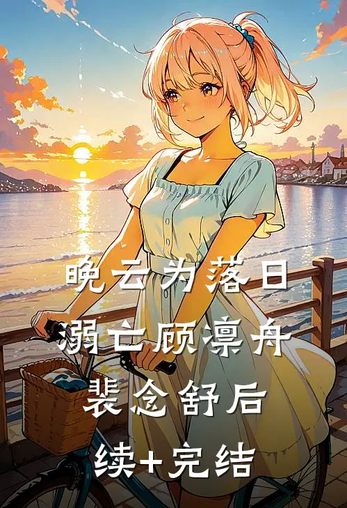 晚云为落日溺亡顾凛舟裴念舒后续+完结