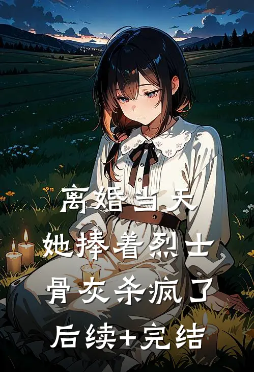 离婚当天，她捧着烈士骨灰杀疯了后续+完结
