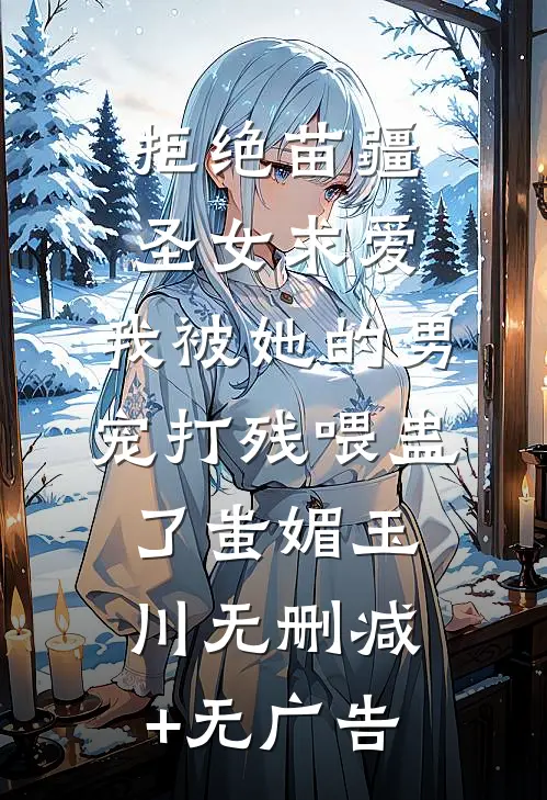 拒绝苗疆圣女求爱，我被她的男宠打残喂蛊了蚩媚玉川无删减+无广告