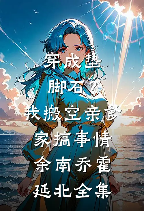 穿成垫脚石？我搬空亲爹家搞事情余南乔霍延北全集