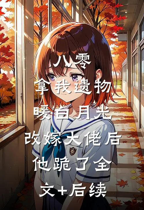八零：拿我遗物暖白月光，改嫁大佬后他跪了全文+后续