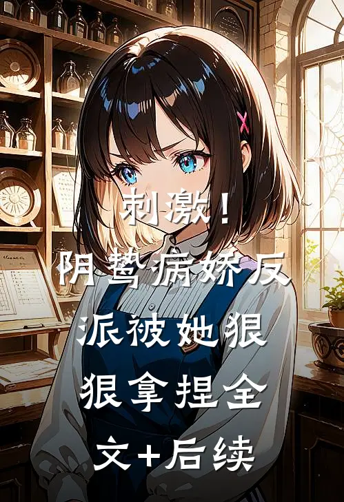 刺激！阴鸷病娇反派被她狠狠拿捏全文+后续
