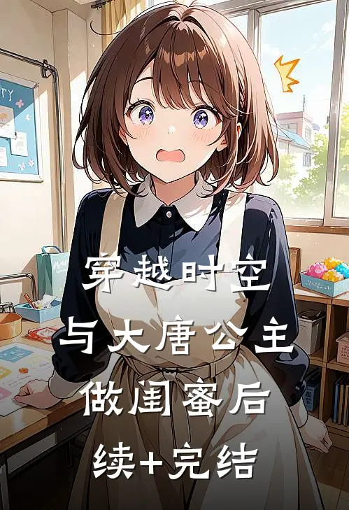 穿越时空，与大唐公主做闺蜜后续+完结