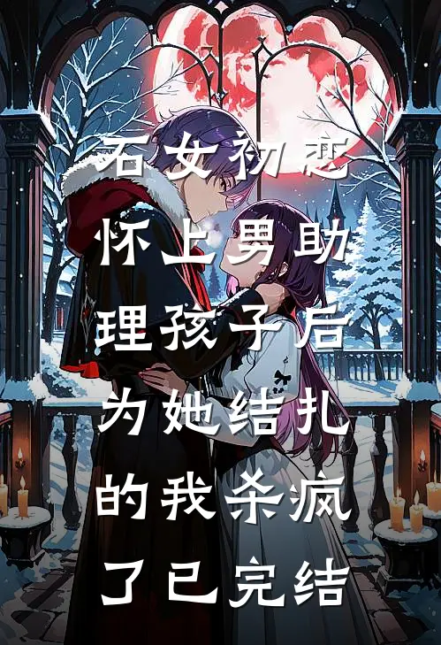 石女初恋怀上男助理孩子后，为她结扎的我杀疯了已完结