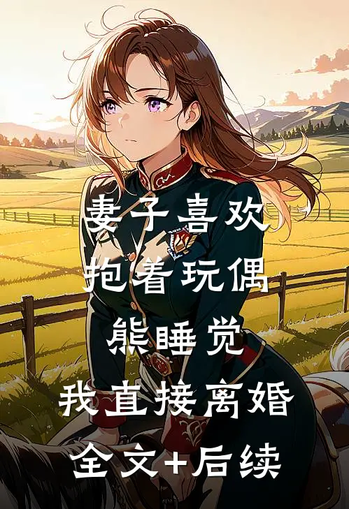 妻子喜欢抱着玩偶熊睡觉，我直接离婚全文+后续