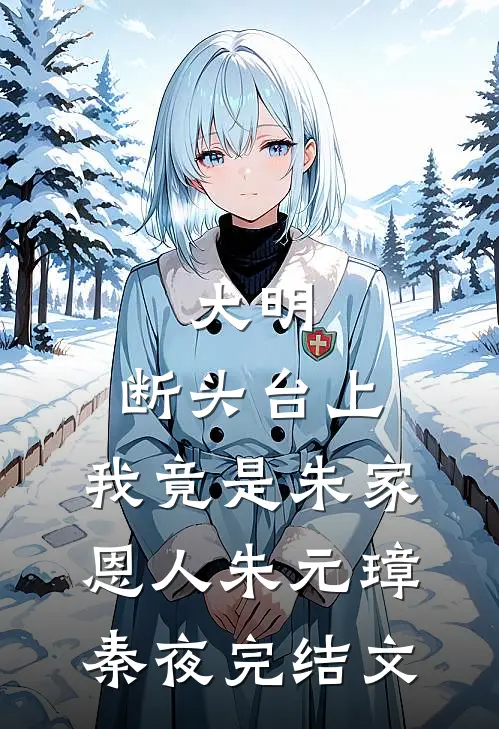 大明：断头台上，我竟是朱家恩人朱元璋秦夜完结文