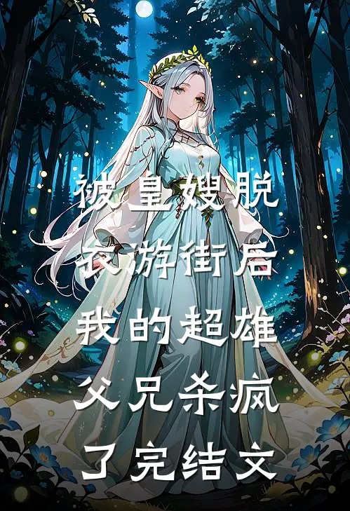 被皇嫂脱衣游街后，我的超雄父兄杀疯了完结文