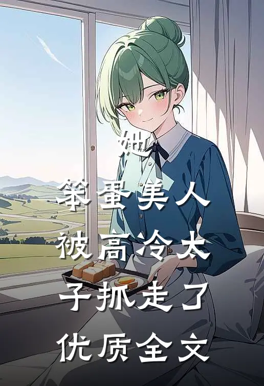 她，笨蛋美人，被高冷太子抓走了优质全文