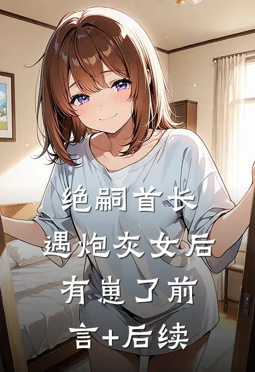 绝嗣首长，遇炮灰女后有崽了前言+后续