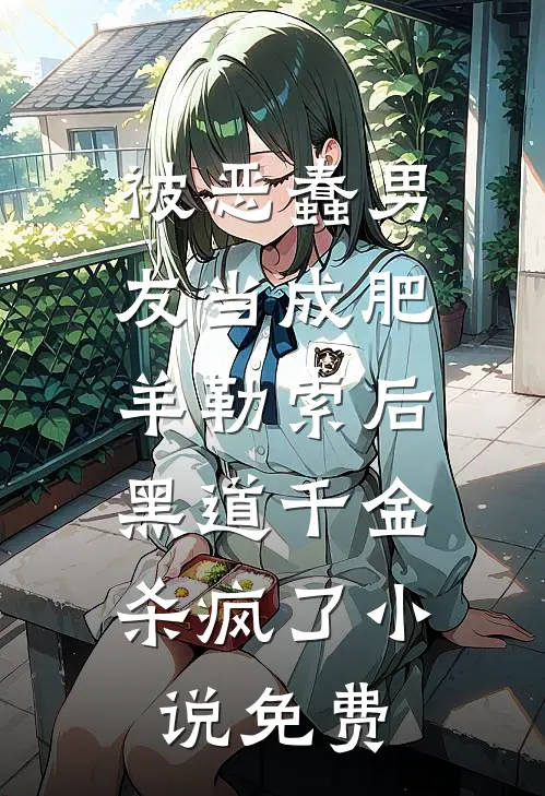 被恶蠢男友当成肥羊勒索后，黑道千金杀疯了小说免费