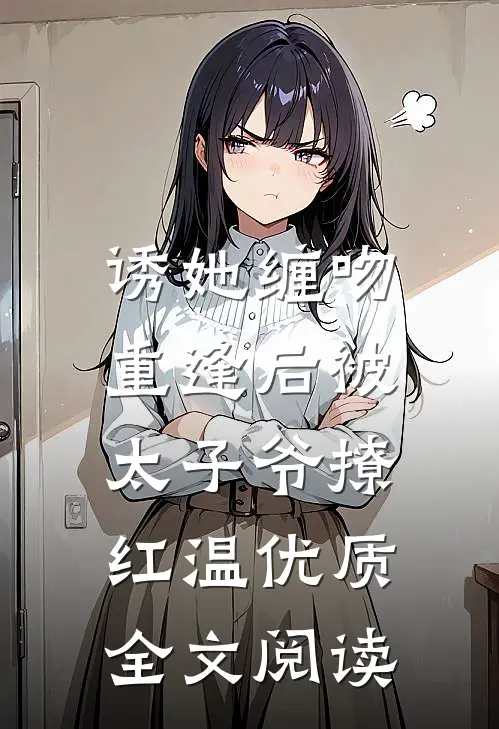 诱她缠吻，重逢后被太子爷撩红温优质全文阅读