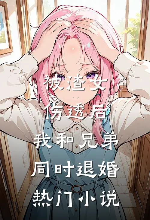 被渣女伤透后，我和兄弟同时退婚热门小说