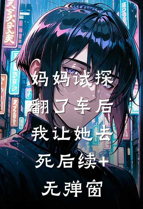 妈妈试探翻了车后，我让她去死后续+无弹窗